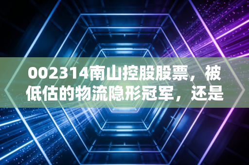 002314南山控股股票,被低估的物流隐形冠军,还是地产转型的艰难行者?