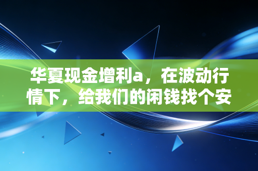 华夏现金增利a,在波动行情下,给我们的闲钱找个安稳的避风港
