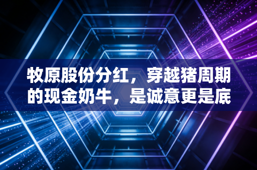 牧原股份分红,穿越猪周期的现金奶牛,是诚意更是底气