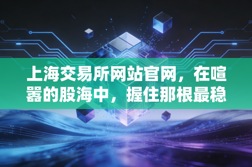 上海交易所网站官网,在喧嚣的股海中,握住那根最稳的定海神针