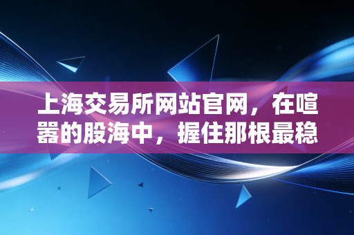 上海交易所网站官网,在喧嚣的股海中,握住那根最稳的定海神针