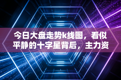 今日大盘走势k线图,看似平静的十字星背后,主力资金正在悄悄调仓换股,散户该如何应对?