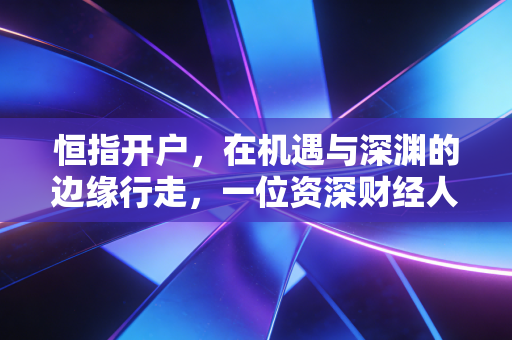恒指开户,在机遇与深渊的边缘行走,一位资深财经人的肺腑之言
