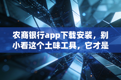 农商银行app下载安装,别小看这个土味工具,它才是咱们老百姓最贴心的钱袋子