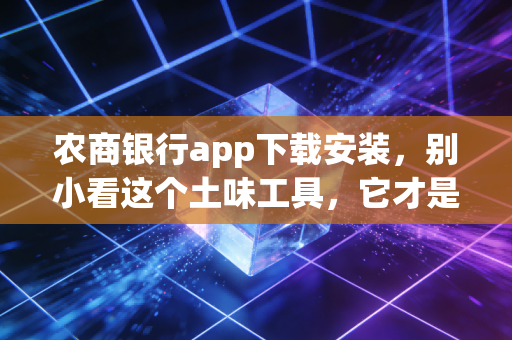 农商银行app下载安装,别小看这个土味工具,它才是咱们老百姓最贴心的钱袋子