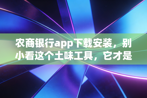 农商银行app下载安装,别小看这个土味工具,它才是咱们老百姓最贴心的钱袋子