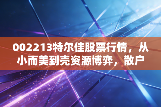 002213特尔佳股票行情,从小而美到壳资源博弈,散户该如何看清迷雾?