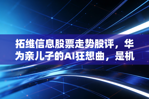 拓维信息股票走势股评,华为亲儿子的AI狂想曲,是机会还是陷阱?