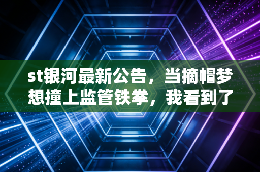 st银河最新公告,当摘帽梦想撞上监管铁拳,我看到了贪婪与恐惧的交织