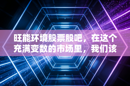 旺能环境股票股吧，在这个充满变数的市场里，我们该如何看待这只环保老兵？