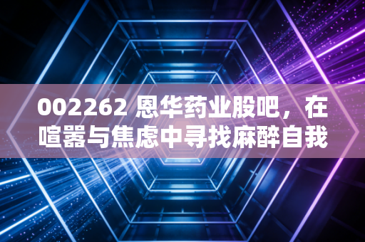 002262 恩华药业股吧,在喧嚣与焦虑中寻找麻醉自我的解药
