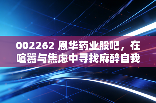 002262 恩华药业股吧,在喧嚣与焦虑中寻找麻醉自我的解药