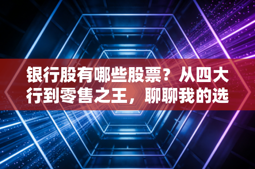 银行股有哪些股票?从四大行到零售之王,聊聊我的选股逻辑与实战心得
