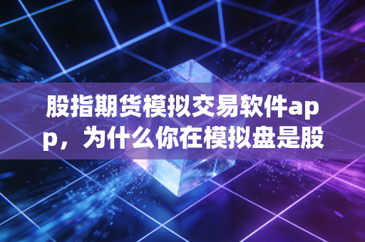 股指期货模拟交易软件app,为什么你在模拟盘是股神,实盘却成了韭菜?