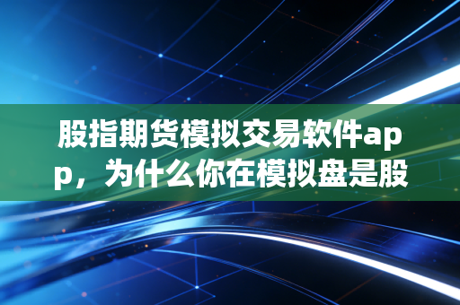 股指期货模拟交易软件app,为什么你在模拟盘是股神,实盘却成了韭菜?