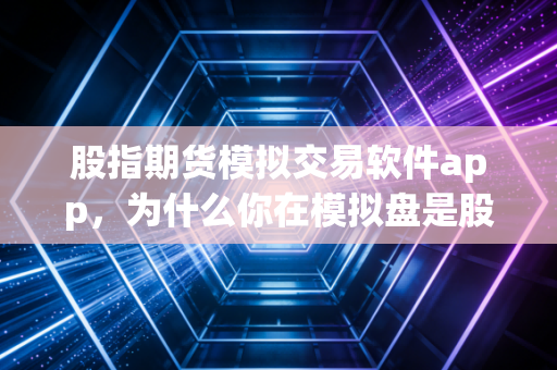股指期货模拟交易软件app,为什么你在模拟盘是股神,实盘却成了韭菜?