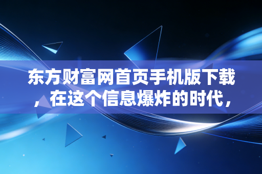 东方财富网首页手机版下载,在这个信息爆炸的时代,我们该如何安放那颗躁动的投资心?