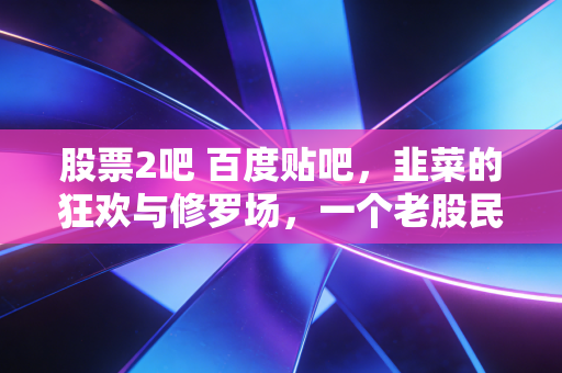 股票2吧 百度贴吧,韭菜的狂欢与修罗场,一个老股民眼中的真实江湖
