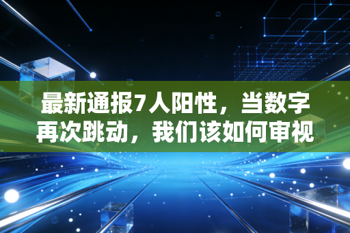 最新通报7人阳性,当数字再次跳动,我们该如何审视脆弱的经济复苏与生活韧性?