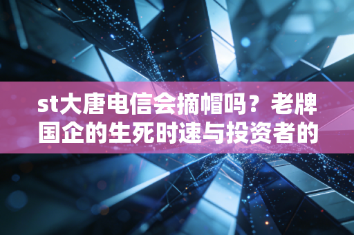 st大唐电信会摘帽吗？老牌国企的生死时速与投资者的博弈