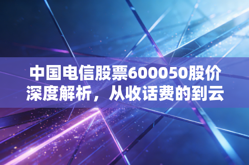 中国电信股票600050股价深度解析,从收话费的到云巨头,这只稳健股还能上车吗?