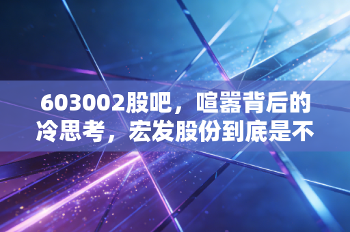 603002股吧,喧嚣背后的冷思考,宏发股份到底是不是时间的朋友?