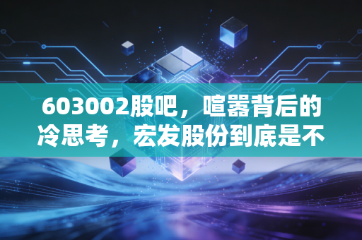 603002股吧,喧嚣背后的冷思考,宏发股份到底是不是时间的朋友?