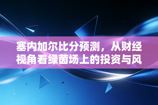 塞内加尔比分预测，从财经视角看绿茵场上的投资与风险博弈