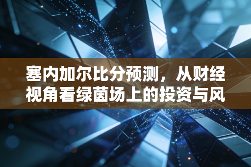 塞内加尔比分预测，从财经视角看绿茵场上的投资与风险博弈