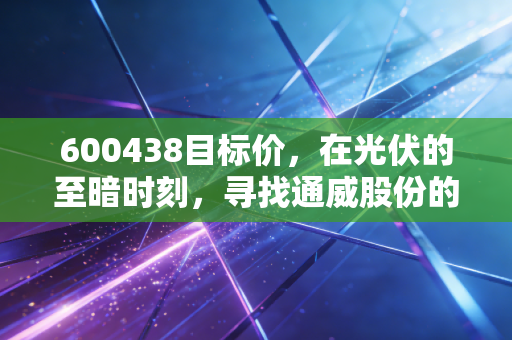 600438目标价，在光伏的至暗时刻，寻找通威股份的安全边际