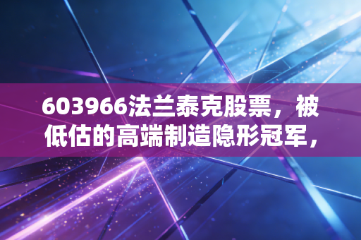 603966法兰泰克股票,被低估的高端制造隐形冠军,这只工业母机股能否穿越周期?