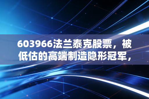 603966法兰泰克股票,被低估的高端制造隐形冠军,这只工业母机股能否穿越周期?