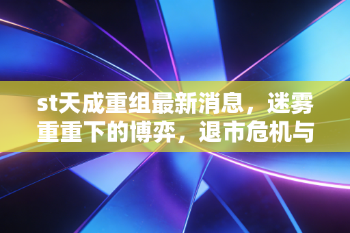 st天成重组最新消息，迷雾重重下的博弈，退市危机与散户的赌徒心理