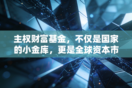 主权财富基金，不仅是国家的小金库，更是全球资本市场的隐形操盘手