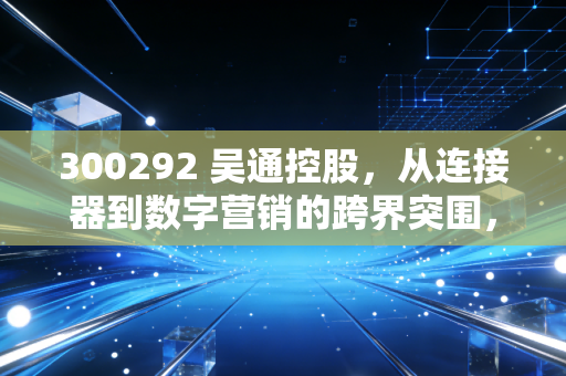 300292 吴通控股，从连接器到数字营销的跨界突围，是凤凰涅槃还是虚晃一枪？