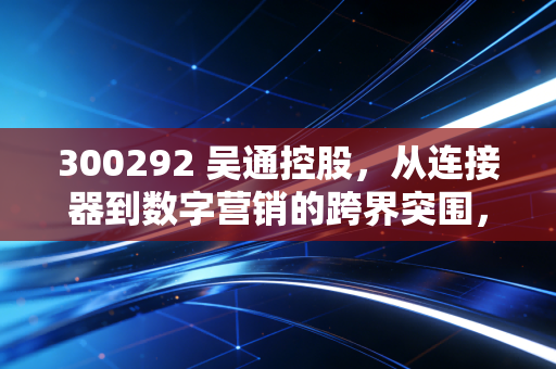 300292 吴通控股，从连接器到数字营销的跨界突围，是凤凰涅槃还是虚晃一枪？