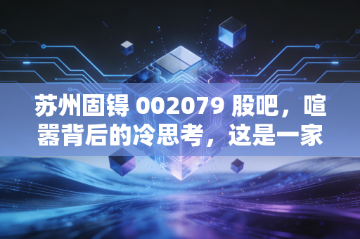 苏州固锝 002079 股吧，喧嚣背后的冷思考，这是一家被低估的硬科技老将吗？