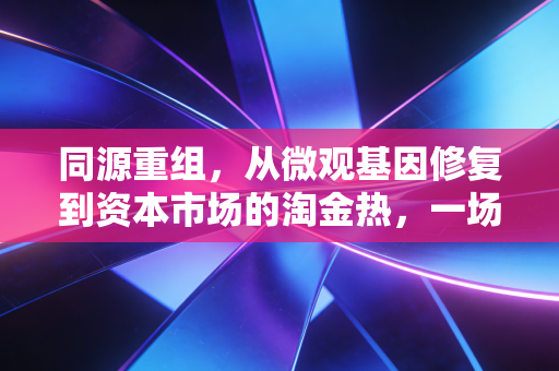 同源重组,从微观基因修复到资本市场的淘金热,一场关于生命的豪赌