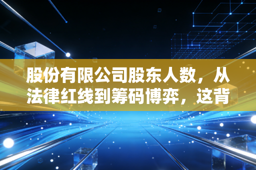 股份有限公司股东人数，从法律红线到筹码博弈，这背后的投资玄机你真的懂吗？