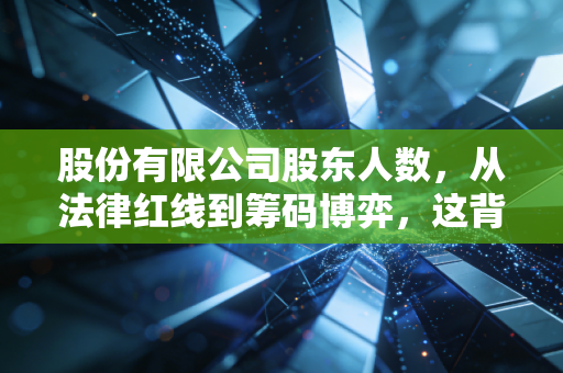 股份有限公司股东人数，从法律红线到筹码博弈，这背后的投资玄机你真的懂吗？