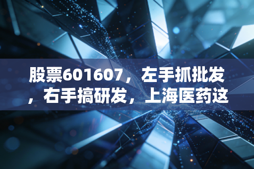 股票601607，左手抓批发，右手搞研发，上海医药这只大象还能起舞吗？
