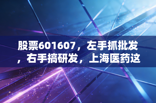 股票601607，左手抓批发，右手搞研发，上海医药这只大象还能起舞吗？