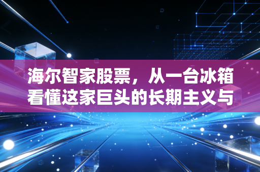 海尔智家股票，从一台冰箱看懂这家巨头的长期主义与数字化突围