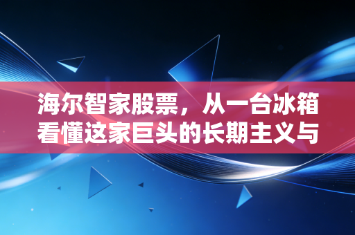 海尔智家股票，从一台冰箱看懂这家巨头的长期主义与数字化突围