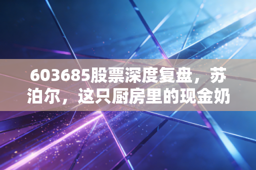 603685股票深度复盘，苏泊尔，这只厨房里的现金奶牛还香吗？