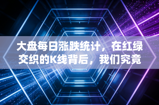 大盘每日涨跌统计，在红绿交织的K线背后，我们究竟在焦虑什么？