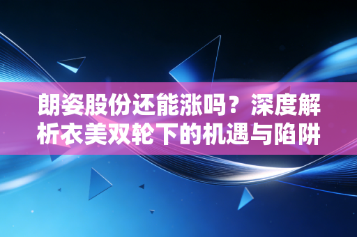 朗姿股份还能涨吗？深度解析衣美双轮下的机遇与陷阱