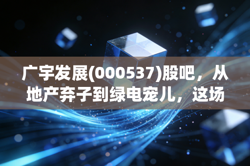 广宇发展(000537)股吧,从地产弃子到绿电宠儿,这场豪赌你跟不跟?