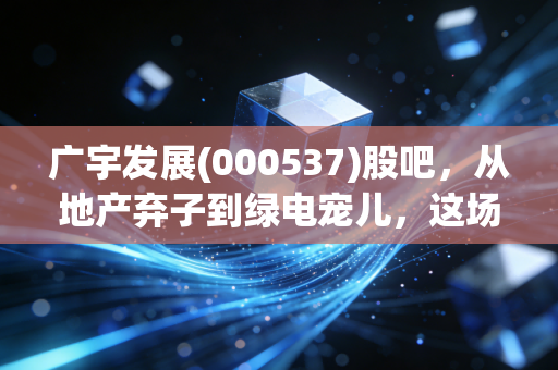广宇发展(000537)股吧，从地产弃子到绿电宠儿，这场豪赌你跟不跟？