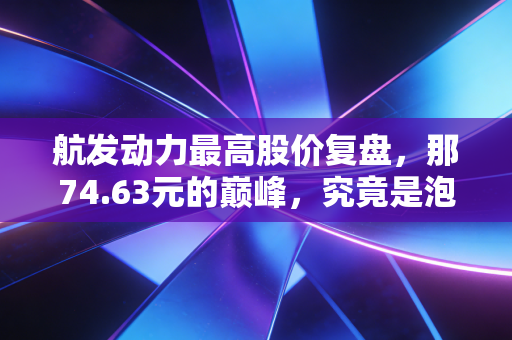 航发动力最高股价复盘，那74.63元的巅峰，究竟是泡沫还是时代的序曲？